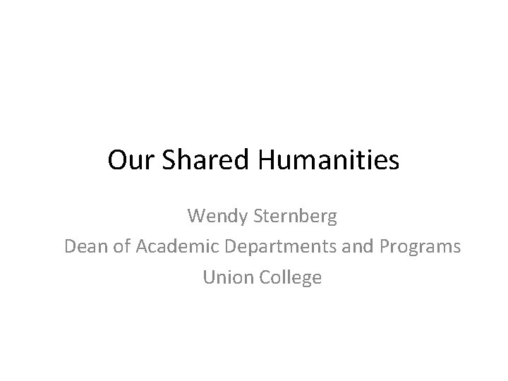 Our Shared Humanities Wendy Sternberg Dean of Academic Departments and Programs Union College 