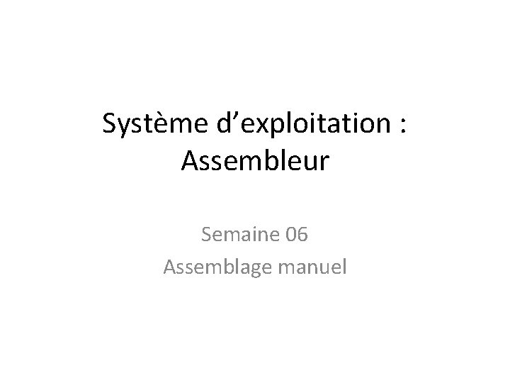 Système d’exploitation : Assembleur Semaine 06 Assemblage manuel 