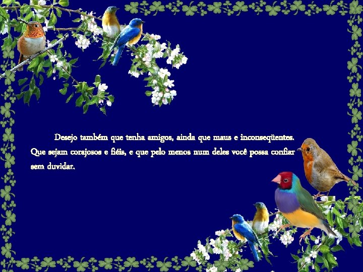 Desejo também que tenha amigos, ainda que maus e inconseqüentes. Que sejam corajosos e