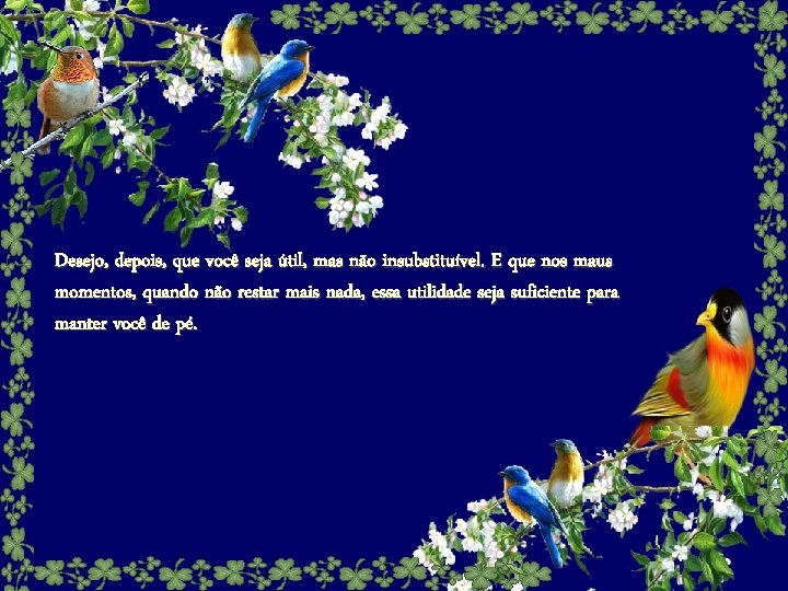 Desejo, depois, que você seja útil, mas não insubstituível. E que nos maus momentos,