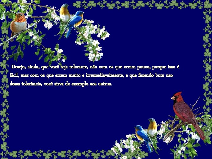 Desejo, ainda, que você seja tolerante, não com os que erram pouco, porque isso