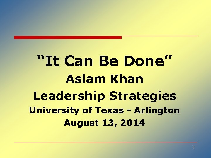 “It Can Be Done” Aslam Khan Leadership Strategies University of Texas - Arlington August