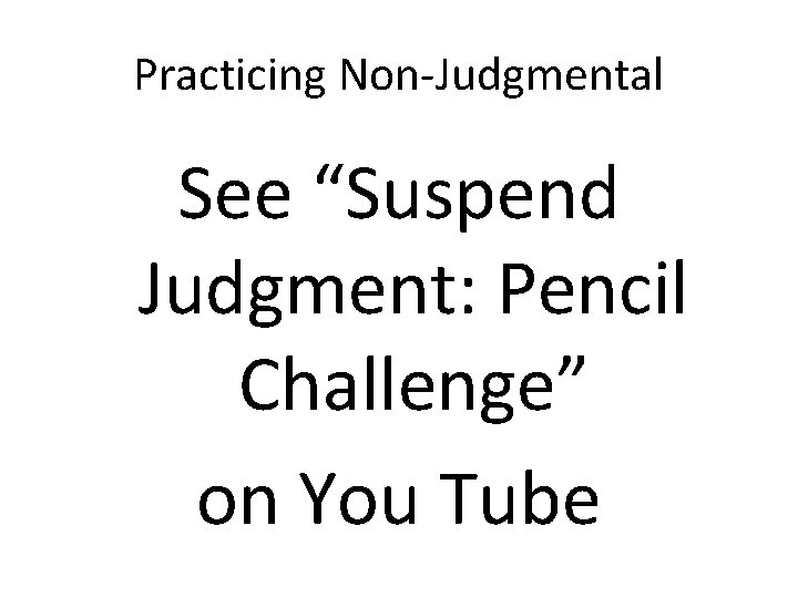 Practicing Non-Judgmental See “Suspend Judgment: Pencil Challenge” on You Tube 