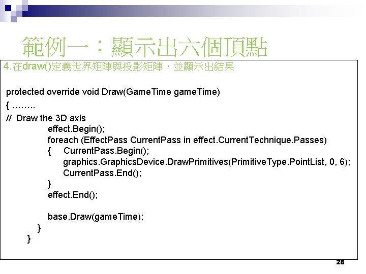 範例一：顯示出六個頂點 4. 在draw()定義世界矩陣與投影矩陣，並顯示出結果 protected override void Draw(Game. Time game. Time) { ……. . //