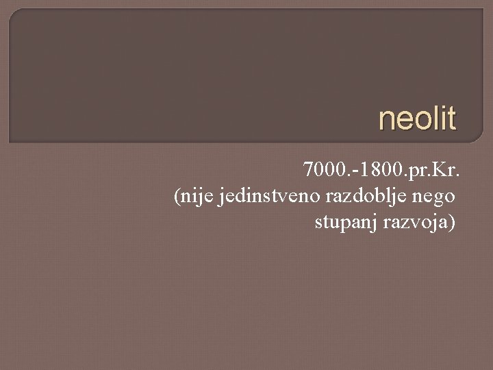 neolit 7000. -1800. pr. Kr. (nije jedinstveno razdoblje nego stupanj razvoja) 