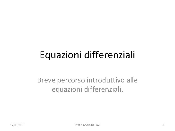 Equazioni differenziali Breve percorso introduttivo alle equazioni differenziali. 17/05/2018 Prof. ssa Sara De Savi