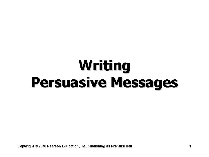 Writing Persuasive Messages Copyright © 2010 Pearson Education, Inc. publishing as Prentice Hall 1
