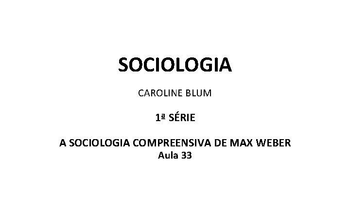 SOCIOLOGIA CAROLINE BLUM 1ª SÉRIE A SOCIOLOGIA COMPREENSIVA DE MAX WEBER Aula 33 