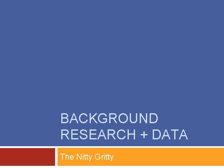 BACKGROUND RESEARCH + DATA The Nitty Gritty 