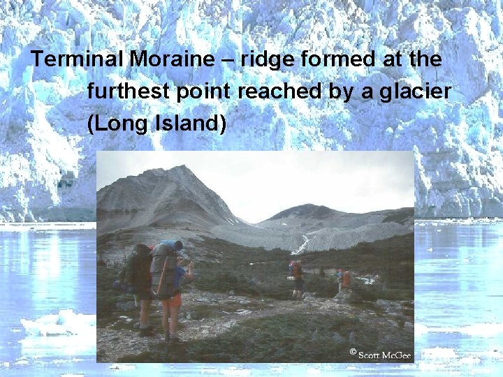 Terminal Moraine – ridge formed at the furthest point reached by a glacier (Long
