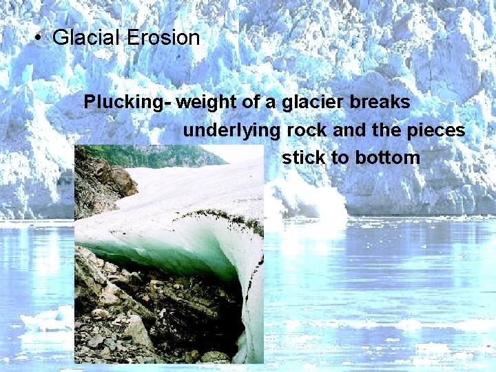  • Glacial Erosion Plucking- weight of a glacier breaks underlying rock and the