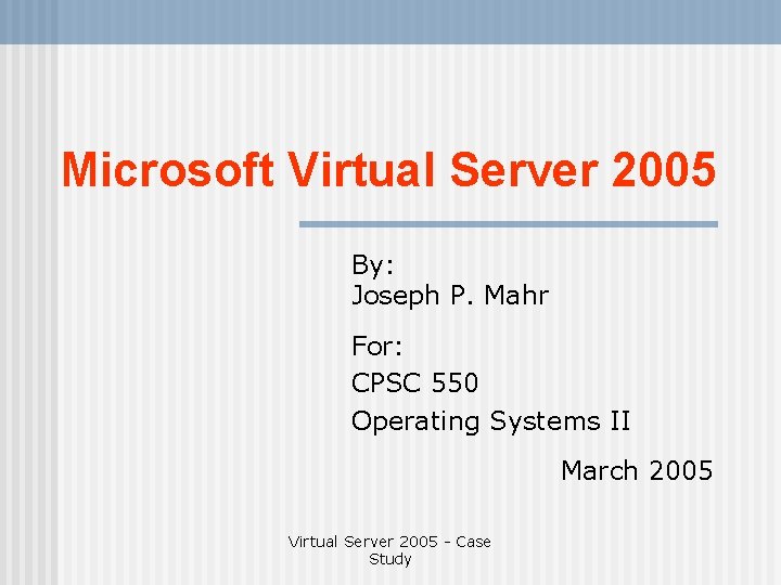 Microsoft Virtual Server 2005 By: Joseph P. Mahr For: CPSC 550 Operating Systems II
