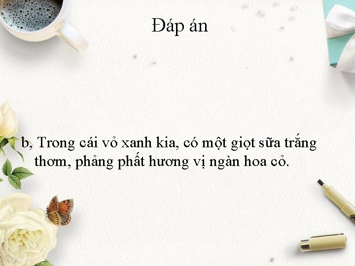 Đáp án b, Trong cái vỏ xanh kia, có một giọt sữa trắng thơm,