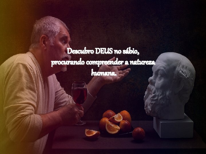 Descubro DEUS no sábio, procurando compreender a natureza humana. 