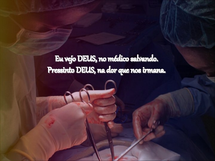 Eu vejo DEUS, no médico salvando. Pressinto DEUS, na dor que nos irmana. 