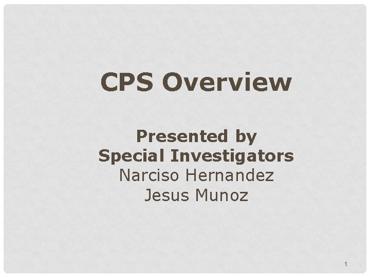 CPS Overview Presented by Special Investigators Narciso Hernandez Jesus Munoz 1 