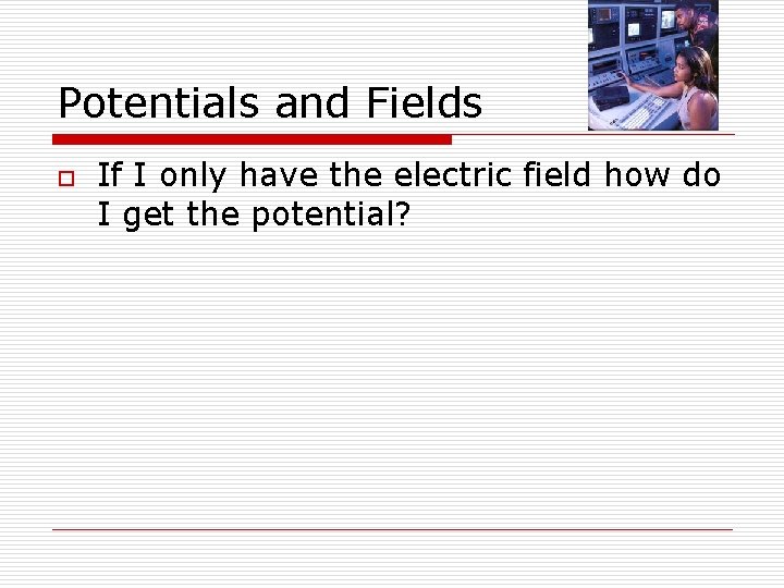 Potentials and Fields o If I only have the electric field how do I