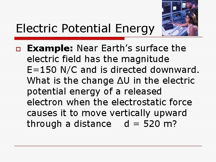 Electric Potential Energy o Example: Near Earth’s surface the electric field has the magnitude