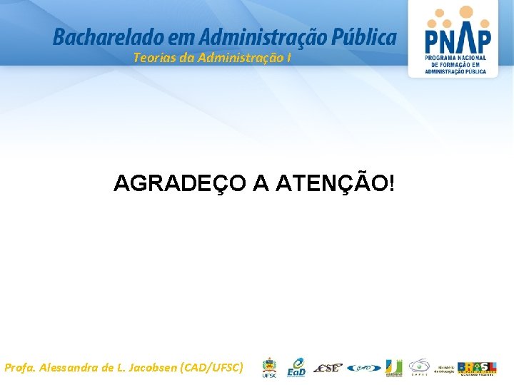 Teorias da Administração I AGRADEÇO A ATENÇÃO! Profa. Alessandra de L. Jacobsen (CAD/UFSC) 
