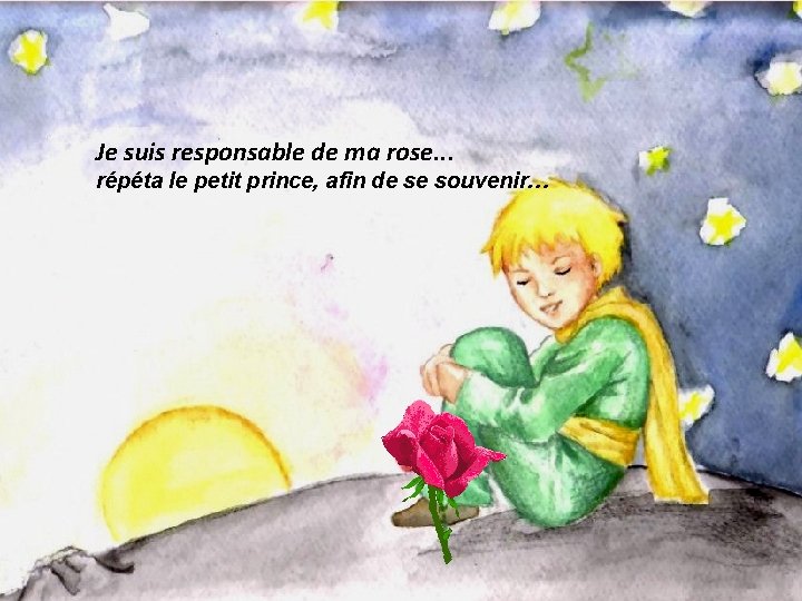 Je suis responsable de ma rose. . . répéta le petit prince, afin de