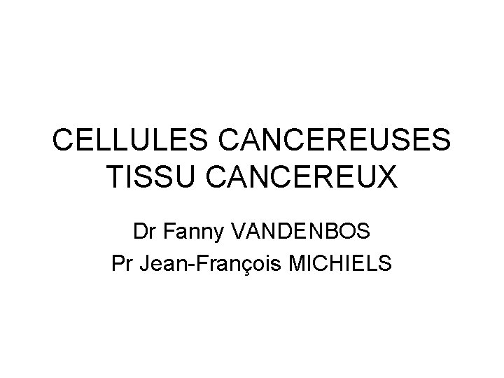 CELLULES CANCEREUSES TISSU CANCEREUX Dr Fanny VANDENBOS Pr Jean-François MICHIELS 