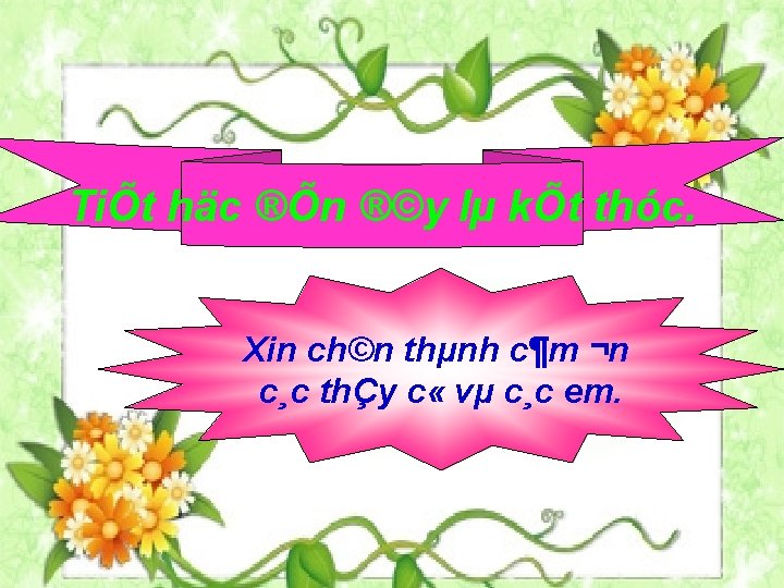 TiÕt häc ®Õn ®©y lµ kÕt thóc. Xin ch©n thµnh c¶m ¬n c¸c thÇy