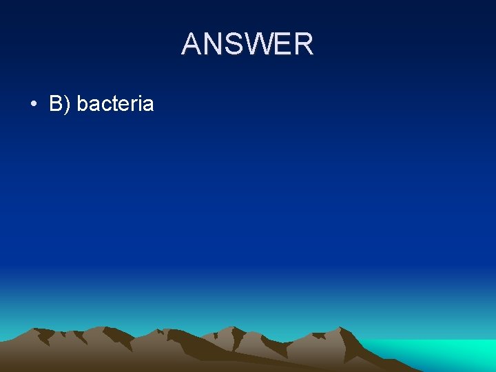 ANSWER • B) bacteria 