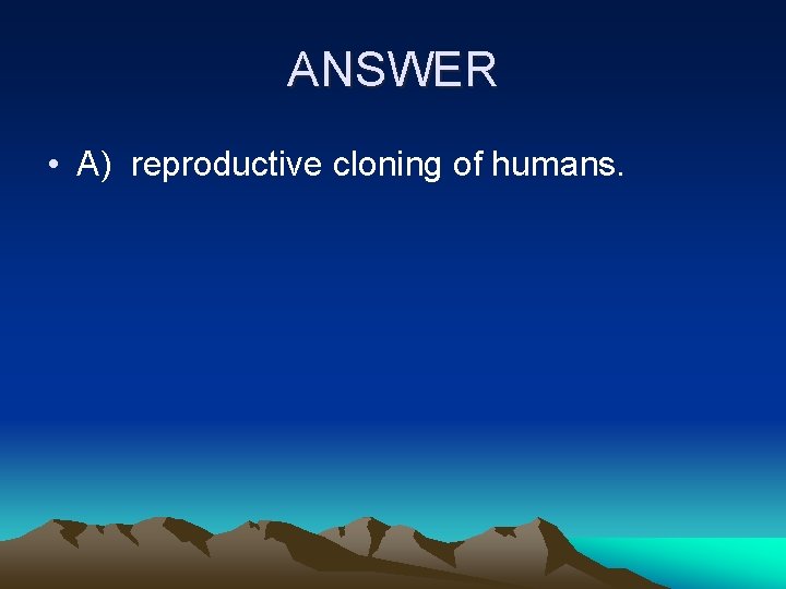 ANSWER • A) reproductive cloning of humans. 