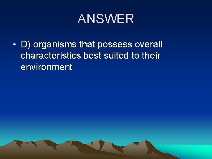 ANSWER • D) organisms that possess overall characteristics best suited to their environment 