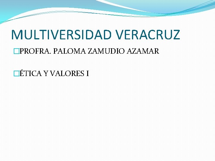 MULTIVERSIDAD VERACRUZ �PROFRA. PALOMA ZAMUDIO AZAMAR �ÉTICA Y VALORES I 