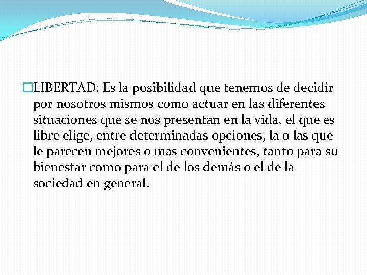 �LIBERTAD: Es la posibilidad que tenemos de decidir por nosotros mismos como actuar en