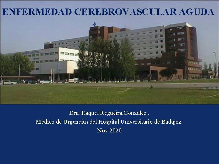 ENFERMEDAD CEREBROVASCULAR AGUDA Dra. Raquel Regueira Gonzalez. Medico de Urgencias del Hospital Universitario de