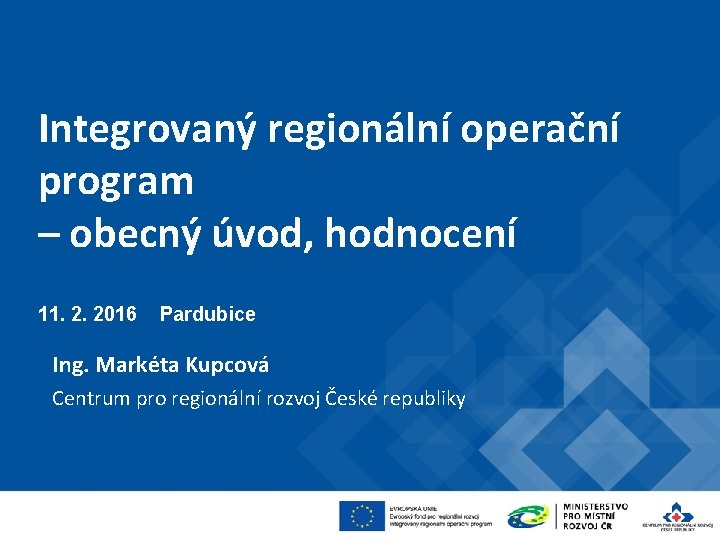 Integrovaný regionální operační program – obecný úvod, hodnocení 11. 2. 2016 Pardubice Ing. Markéta