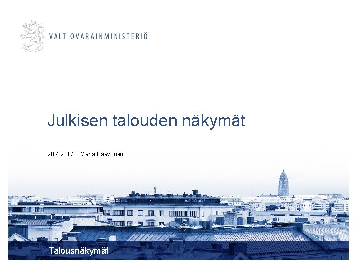 Julkisen talouden näkymät 28. 4. 2017 Marja Paavonen Talousnäkymät 