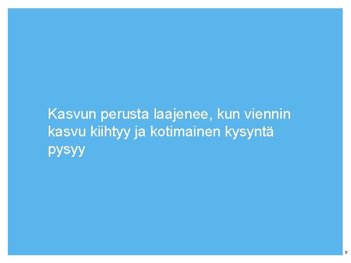 Kasvun perusta laajenee, kun viennin kasvu kiihtyy ja kotimainen kysyntä pysyy 6 