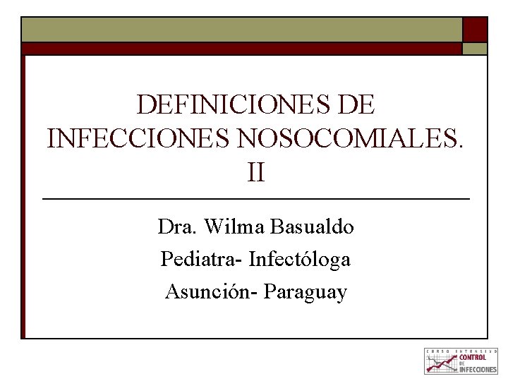 DEFINICIONES DE INFECCIONES NOSOCOMIALES. II Dra. Wilma Basualdo Pediatra- Infectóloga Asunción- Paraguay 