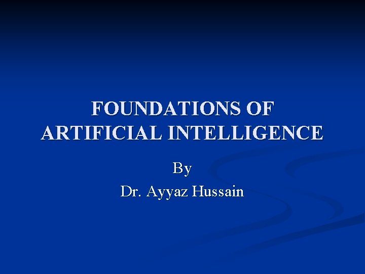 FOUNDATIONS OF ARTIFICIAL INTELLIGENCE By Dr. Ayyaz Hussain 