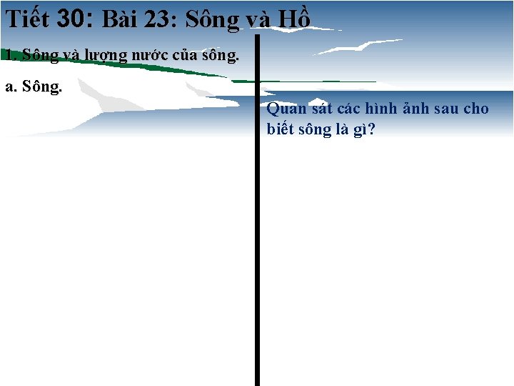Tiết 30: Bài 23: Sông và Hồ 1. Sông và lượng nước của sông.