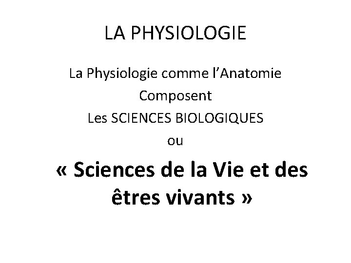 LA PHYSIOLOGIE La Physiologie comme l’Anatomie Composent Les SCIENCES BIOLOGIQUES ou « Sciences de LA PHYSIOLOGIE La Physiologie comme l’Anatomie Composent Les SCIENCES BIOLOGIQUES ou « Sciences de
