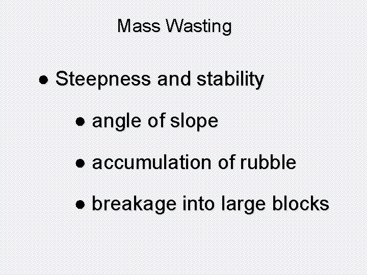 Mass Wasting ● Steepness and stability ● angle of slope ● accumulation of rubble
