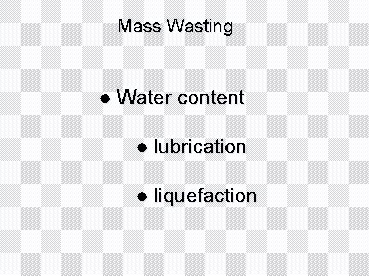 Mass Wasting ● Water content ● lubrication ● liquefaction 