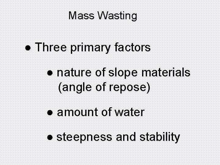 Mass Wasting ● Three primary factors ● nature of slope materials (angle of repose)