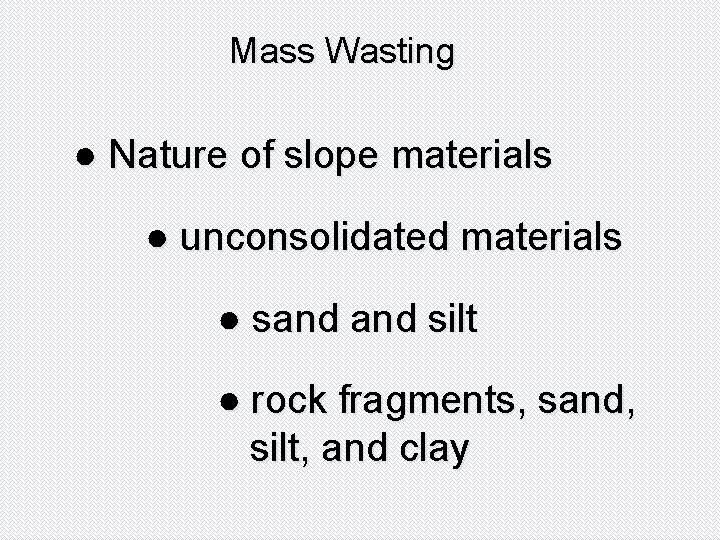 Mass Wasting ● Nature of slope materials ● unconsolidated materials ● sand silt ●