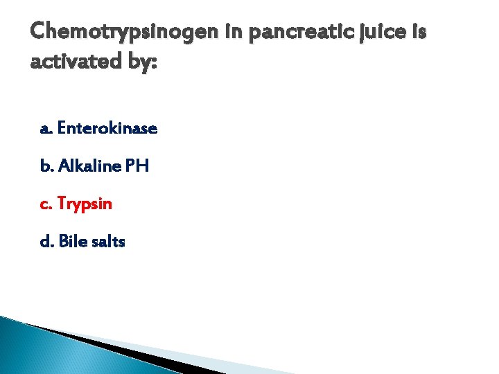 Chemotrypsinogen in pancreatic juice is activated by: a. Enterokinase b. Alkaline PH c. Trypsin