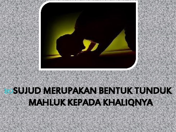 SUJUD MERUPAKAN BENTUK TUNDUK MAHLUK KEPADA KHALIQNYA SUJUD MERUPAKAN BENTUK TUNDUK MAHLUK KEPADA KHALIQNYA