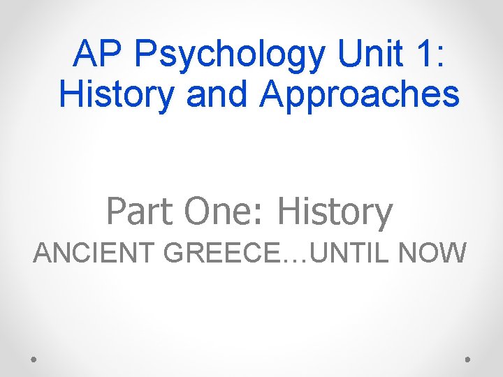 AP Psychology Unit 1: History and Approaches Part One: History ANCIENT GREECE…UNTIL NOW 