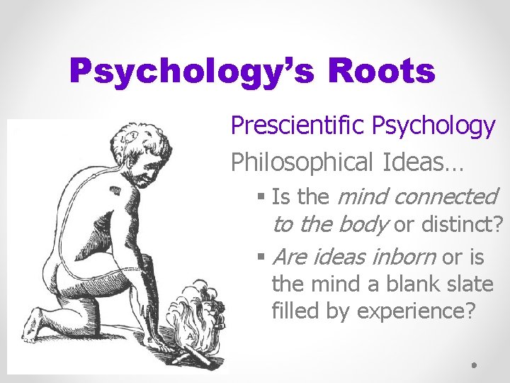 Psychology’s Roots Prescientific Psychology Philosophical Ideas… § Is the mind connected to the body