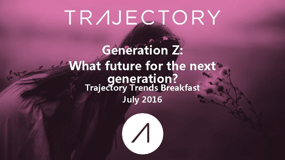 Generation Z: What future for the next generation? Trajectory Trends Breakfast July 2016 