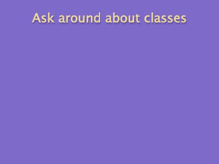 Ask around about classes 