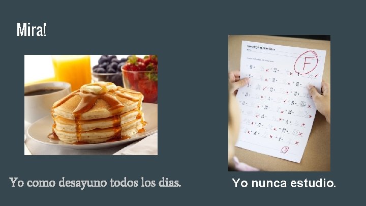 Mira! Yo como desayuno todos los dias. Yo nunca estudio. 